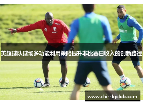 英超球队球场多功能利用策略提升非比赛日收入的创新路径