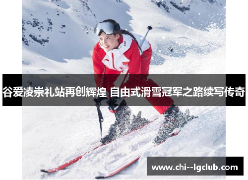 谷爱凌崇礼站再创辉煌 自由式滑雪冠军之路续写传奇