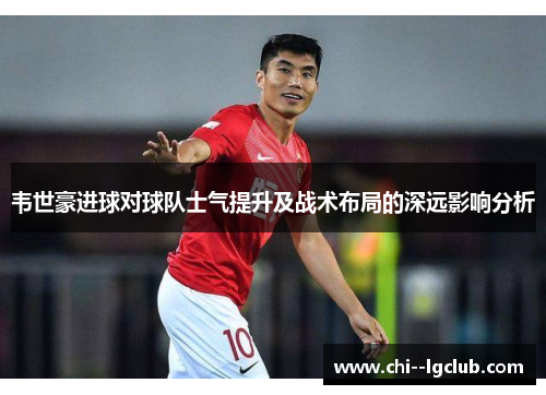 韦世豪进球对球队士气提升及战术布局的深远影响分析