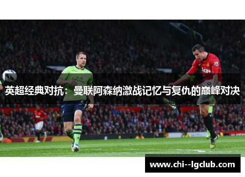 英超经典对抗：曼联阿森纳激战记忆与复仇的巅峰对决