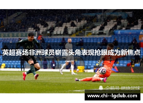 英超赛场非洲球员崭露头角表现抢眼成为新焦点