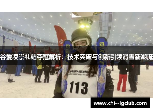 谷爱凌崇礼站夺冠解析：技术突破与创新引领滑雪新潮流