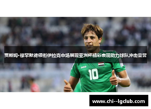 贾斯姆·穆罕默德领衔伊拉克中场展现亚洲杯精彩表现助力球队冲击荣誉