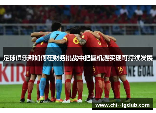 足球俱乐部如何在财务挑战中把握机遇实现可持续发展 足球俱乐部如何在财务挑战中把握机遇实现可持续发展