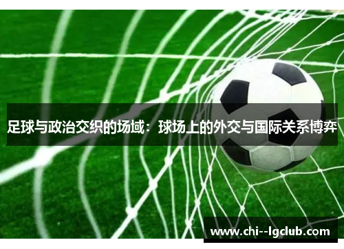 足球与政治交织的场域:球场上的外交与国际关系博弈 足球与政治交织的场域:球场上的外交与国际关系博弈