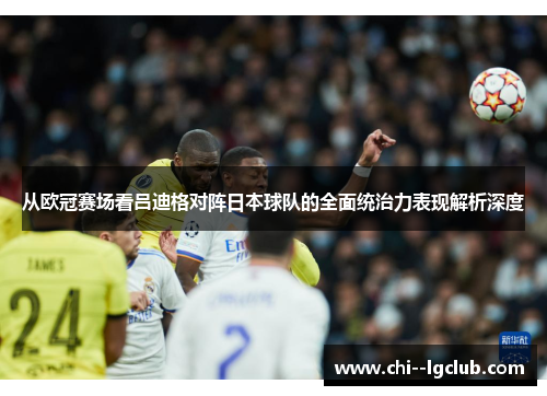 从欧冠赛场看吕迪格对阵日本球队的全面统治力表现解析深度 从欧冠赛场看吕迪格对阵日本球队的全面统治力表现解析深度