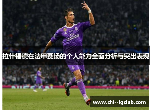 拉什福德在法甲赛场的个人能力全面分析与突出表现 拉什福德在法甲赛场的个人能力全面分析与突出表现