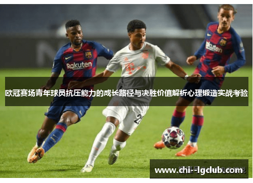 欧冠赛场青年球员抗压能力的成长路径与决胜价值解析心理锻造实战考验 欧冠赛场青年球员抗压能力的成长路径与决胜价值解析心理锻造实战考验
