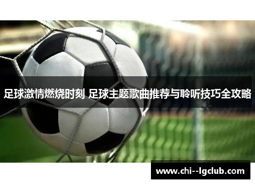 足球激情燃烧时刻 足球主题歌曲推荐与聆听技巧全攻略 足球激情燃烧时刻 足球主题歌曲推荐与聆听技巧全攻略