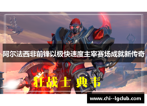 阿尔法西非前锋以极快速度主宰赛场成就新传奇 阿尔法西非前锋以极快速度主宰赛场成就新传奇