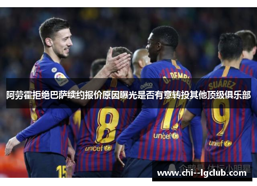 阿劳霍拒绝巴萨续约报价原因曝光是否有意转投其他顶级俱乐部 阿劳霍拒绝巴萨续约报价原因曝光是否有意转投其他顶级俱乐部