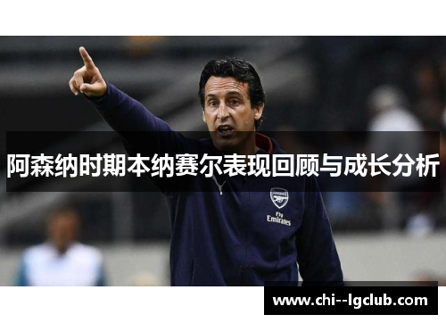 阿森纳时期本纳赛尔表现回顾与成长分析