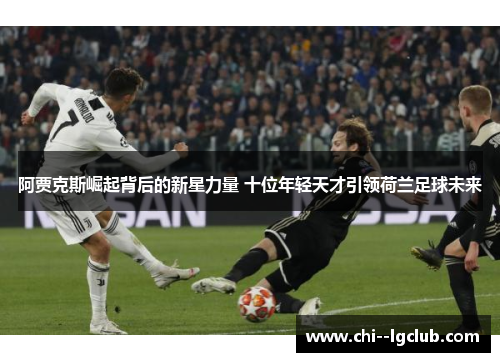 阿贾克斯崛起背后的新星力量 十位年轻天才引领荷兰足球未来 阿贾克斯崛起背后的新星力量 十位年轻天才引领荷兰足球未来