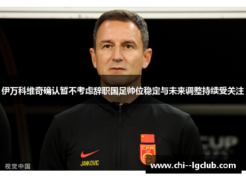 伊万科维奇确认暂不考虑辞职国足帅位稳定与未来调整持续受关注 伊万科维奇确认暂不考虑辞职国足帅位稳定与未来调整持续受关注