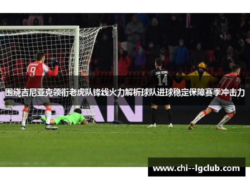 围绕吉尼亚克领衔老虎队锋线火力解析球队进球稳定保障赛季冲击力 围绕吉尼亚克领衔老虎队锋线火力解析球队进球稳定保障赛季冲击力