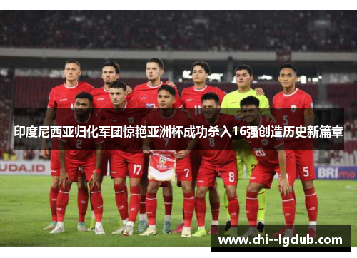 印度尼西亚归化军团惊艳亚洲杯成功杀入16强创造历史新篇章