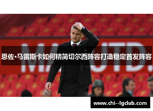 恩佐·马雷斯卡如何精简切尔西阵容打造稳定首发阵容