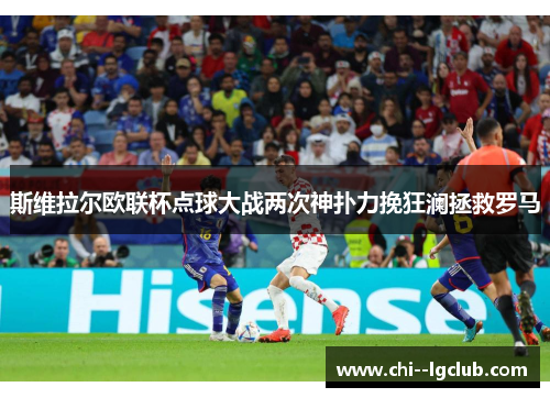 斯维拉尔欧联杯点球大战两次神扑力挽狂澜拯救罗马
