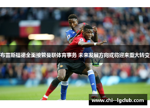 布雷斯福德全面接管曼联体育事务 未来发展方向或将迎来重大转变 布雷斯福德全面接管曼联体育事务 未来发展方向或将迎来重大转变