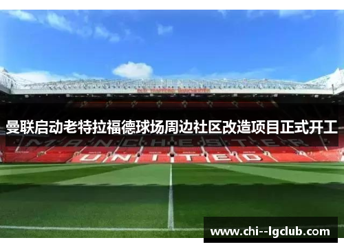 曼联启动老特拉福德球场周边社区改造项目正式开工 曼联启动老特拉福德球场周边社区改造项目正式开工