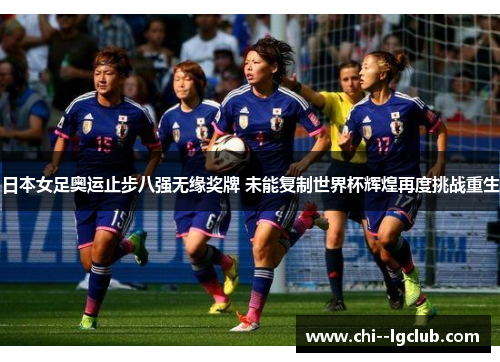 日本女足奥运止步八强无缘奖牌 未能复制世界杯辉煌再度挑战重生 日本女足奥运止步八强无缘奖牌 未能复制世界杯辉煌再度挑战重生