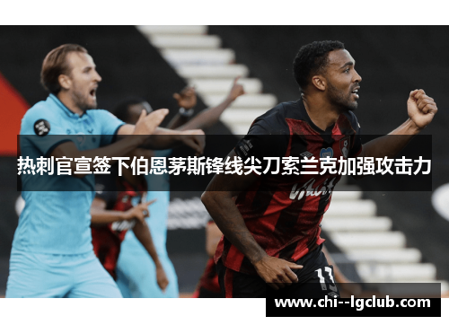 热刺官宣签下伯恩茅斯锋线尖刀索兰克加强攻击力 热刺官宣签下伯恩茅斯锋线尖刀索兰克加强攻击力